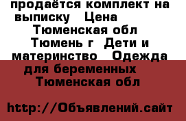 продаётся комплект на выписку › Цена ­ 1 000 - Тюменская обл., Тюмень г. Дети и материнство » Одежда для беременных   . Тюменская обл.